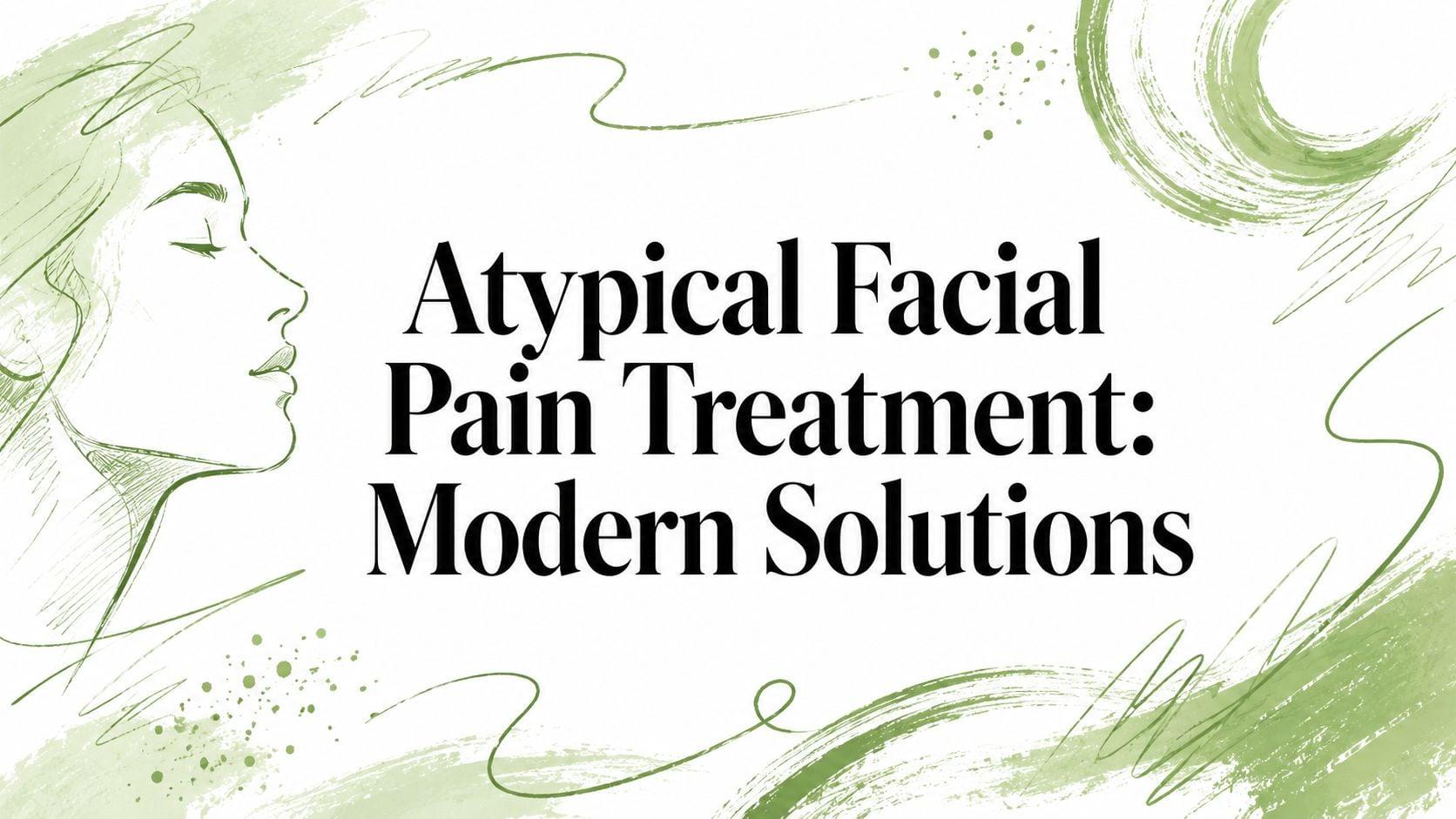 Informational banner: title 'Atypical Facial Pain Treatment: Modern Solutions' with abstract green brush strokes and a side-profile illustration on white background.